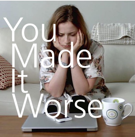 You Made It Worse