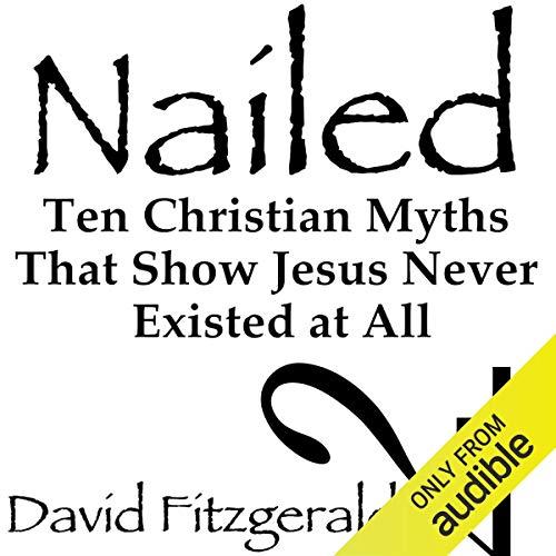 Nailed: Ten Christian Myths That Show Jesus Never Existed at All