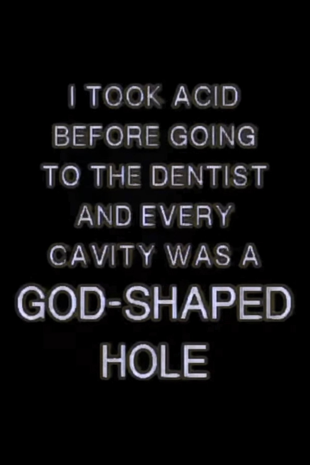 I TOOK ACID BEFORE GOING TO THE DENTIST AND EVERY CAVITY WAS A GOD-SHAPED HOLE